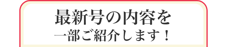 最新号の内容を一部ご紹介します！